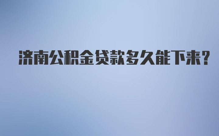 济南公积金贷款多久能下来？