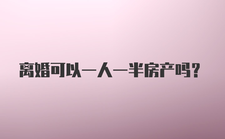 离婚可以一人一半房产吗？