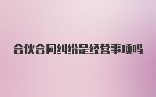 合伙合同纠纷是经营事项吗