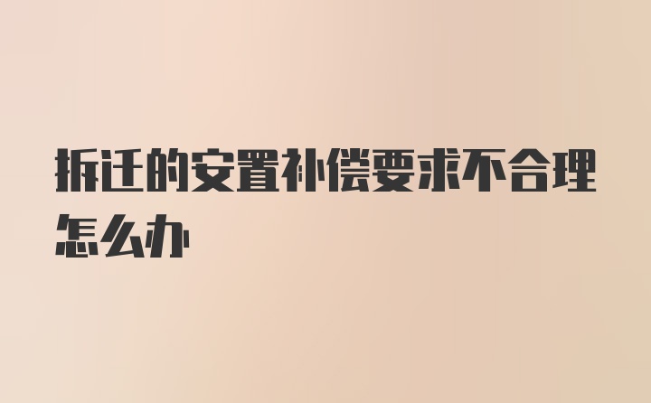 拆迁的安置补偿要求不合理怎么办