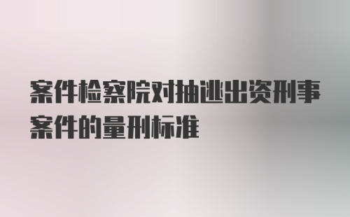 案件检察院对抽逃出资刑事案件的量刑标准