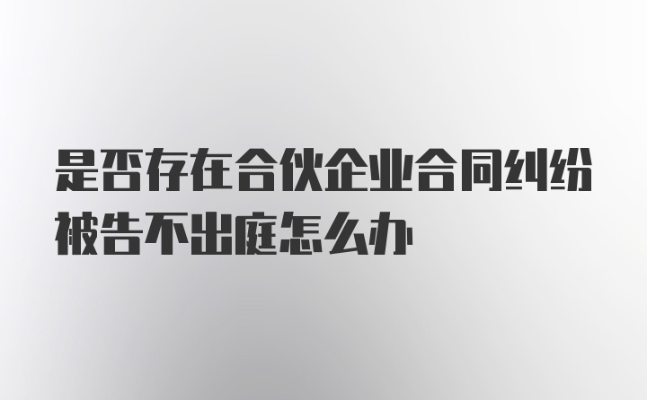 是否存在合伙企业合同纠纷被告不出庭怎么办