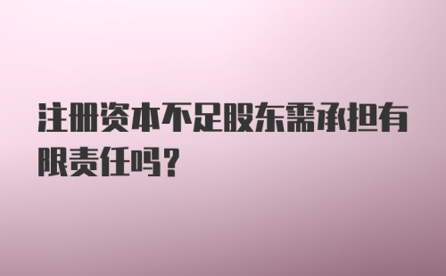 注册资本不足股东需承担有限责任吗？