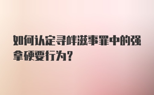 如何认定寻衅滋事罪中的强拿硬要行为？