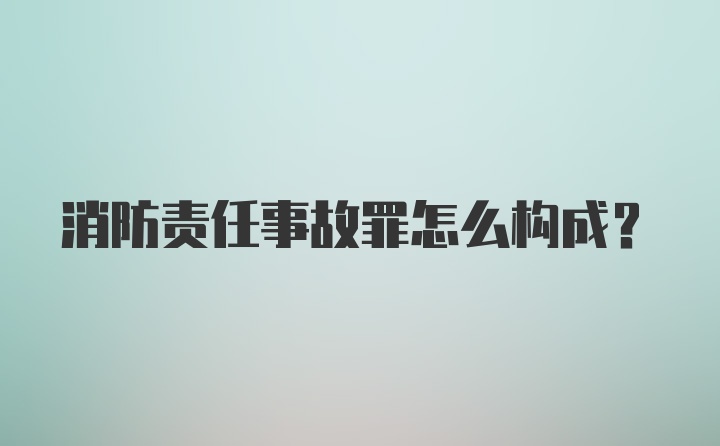 消防责任事故罪怎么构成？