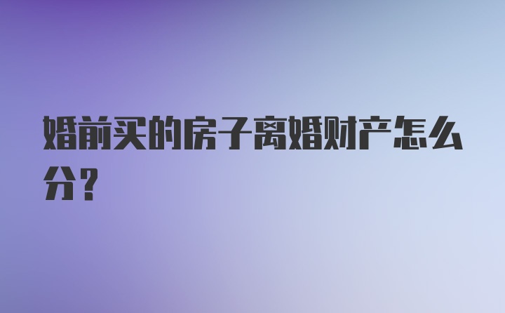 婚前买的房子离婚财产怎么分？