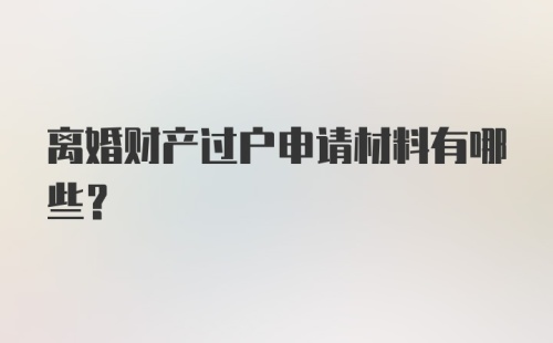 离婚财产过户申请材料有哪些？