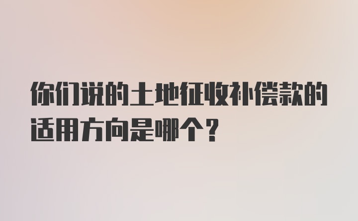 你们说的土地征收补偿款的适用方向是哪个？