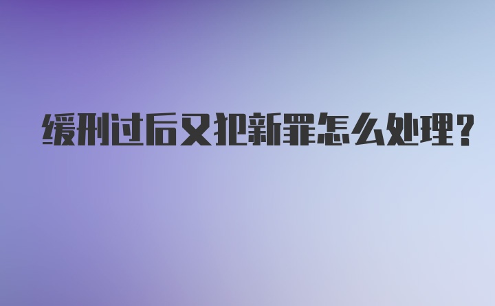 缓刑过后又犯新罪怎么处理？