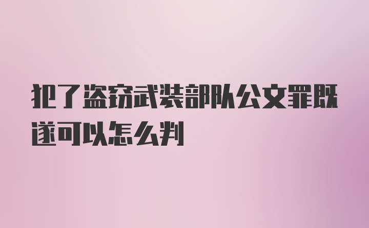 犯了盗窃武装部队公文罪既遂可以怎么判