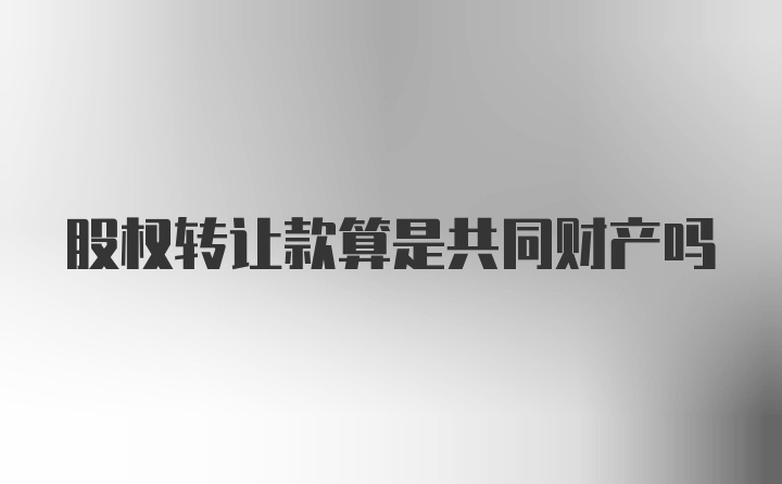 股权转让款算是共同财产吗