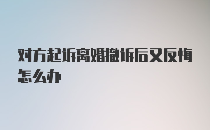 对方起诉离婚撤诉后又反悔怎么办