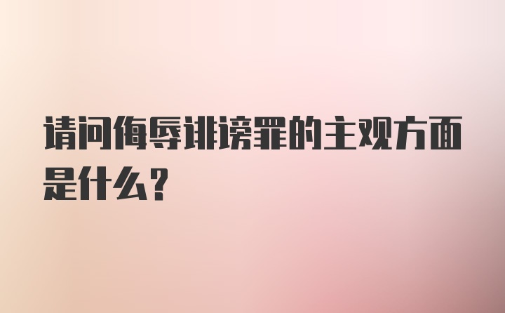 请问侮辱诽谤罪的主观方面是什么？