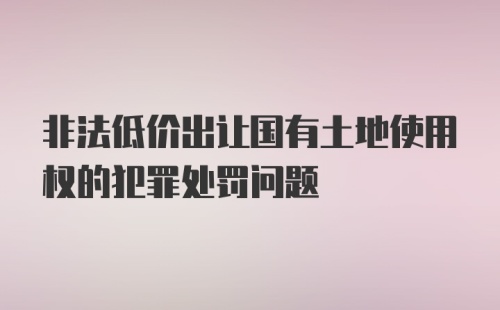 非法低价出让国有土地使用权的犯罪处罚问题