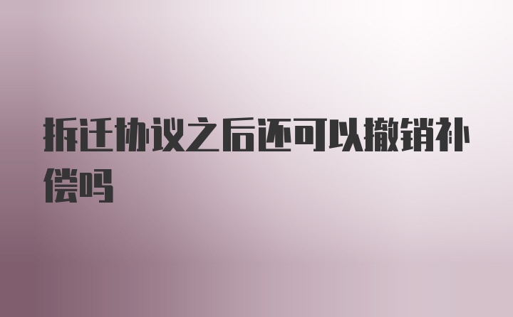 拆迁协议之后还可以撤销补偿吗