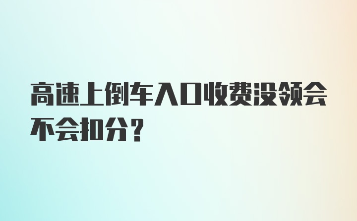 高速上倒车入口收费没领会不会扣分？