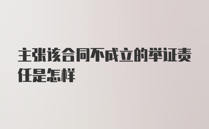 主张该合同不成立的举证责任是怎样