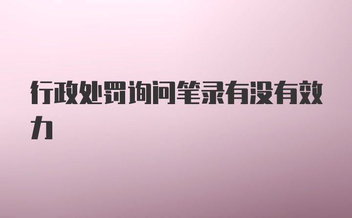 行政处罚询问笔录有没有效力