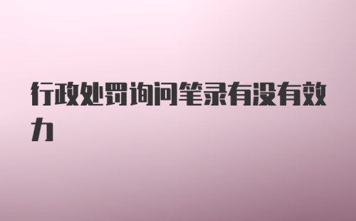 行政处罚询问笔录有没有效力