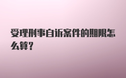 受理刑事自诉案件的期限怎么算？