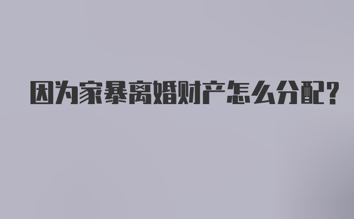 因为家暴离婚财产怎么分配？