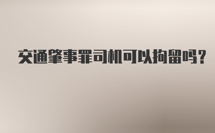 交通肇事罪司机可以拘留吗?