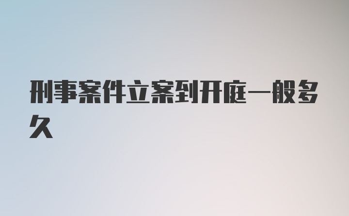 刑事案件立案到开庭一般多久