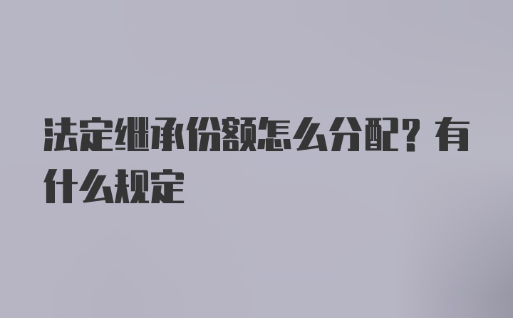 法定继承份额怎么分配？有什么规定