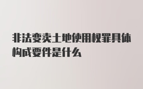 非法变卖土地使用权罪具体构成要件是什么