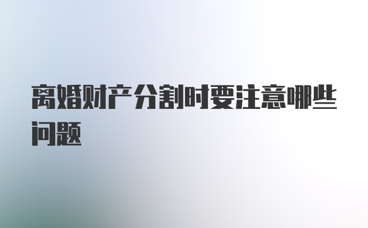 离婚财产分割时要注意哪些问题