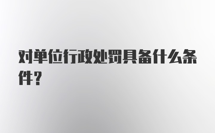 对单位行政处罚具备什么条件?