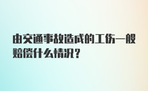 由交通事故造成的工伤一般赔偿什么情况？