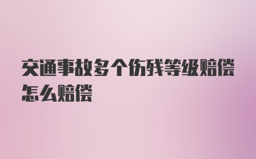 交通事故多个伤残等级赔偿怎么赔偿