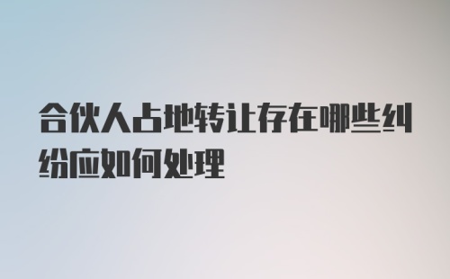 合伙人占地转让存在哪些纠纷应如何处理