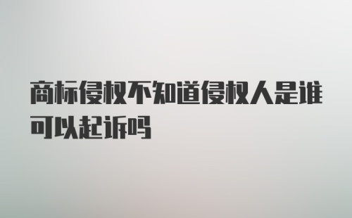 商标侵权不知道侵权人是谁可以起诉吗