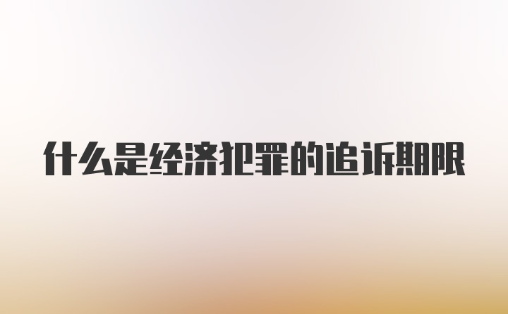 什么是经济犯罪的追诉期限