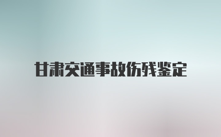 甘肃交通事故伤残鉴定