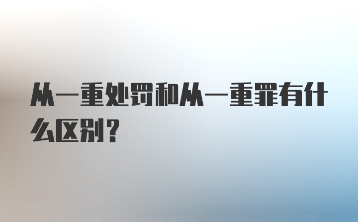 从一重处罚和从一重罪有什么区别？