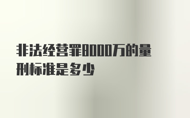 非法经营罪8000万的量刑标准是多少