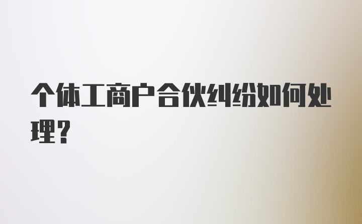 个体工商户合伙纠纷如何处理？