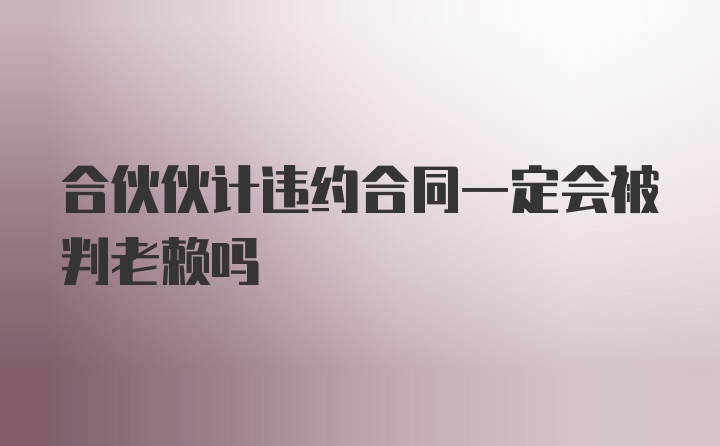 合伙伙计违约合同一定会被判老赖吗