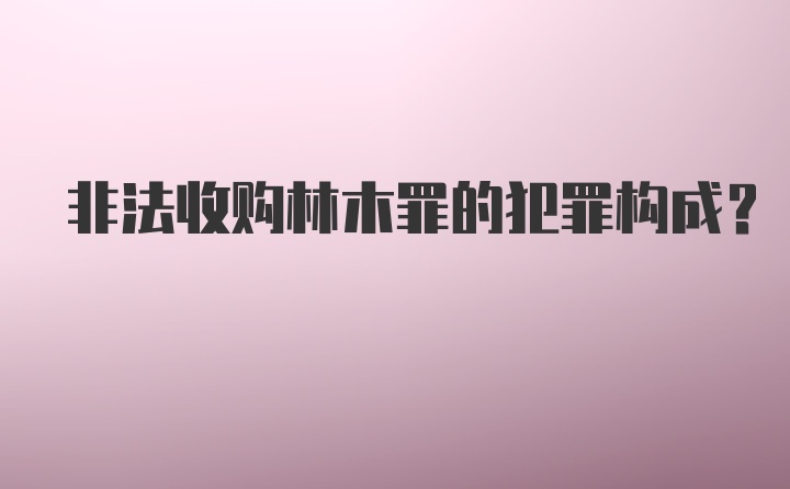 非法收购林木罪的犯罪构成？