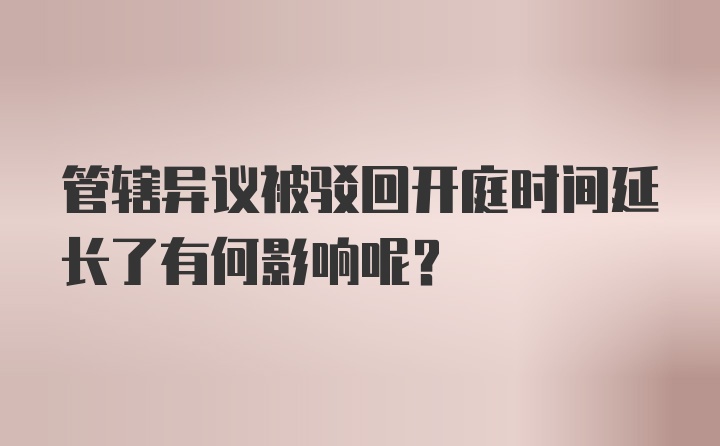 管辖异议被驳回开庭时间延长了有何影响呢？