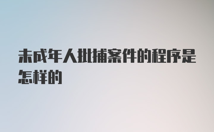 未成年人批捕案件的程序是怎样的