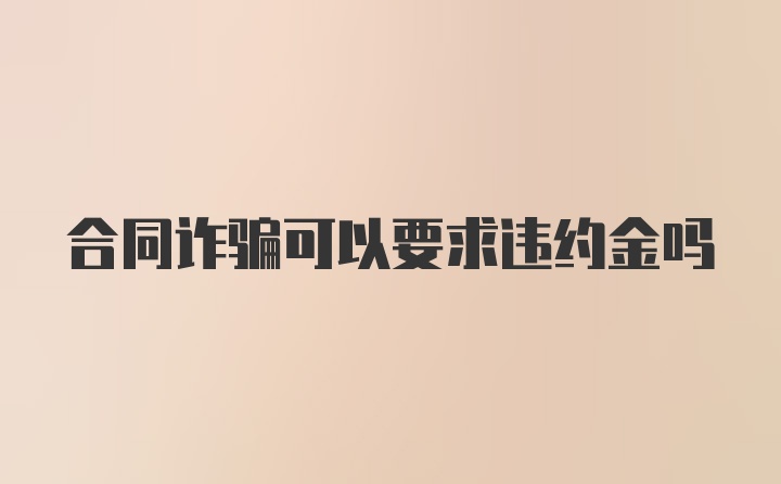 合同诈骗可以要求违约金吗