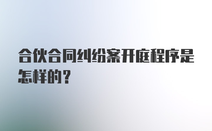 合伙合同纠纷案开庭程序是怎样的？