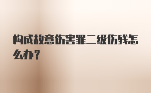 构成故意伤害罪二级伤残怎么办？