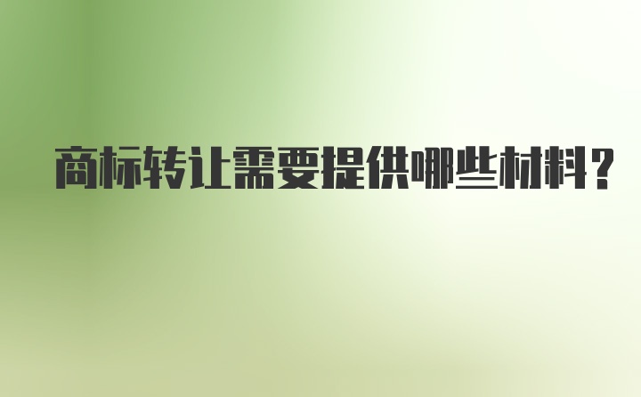 商标转让需要提供哪些材料？