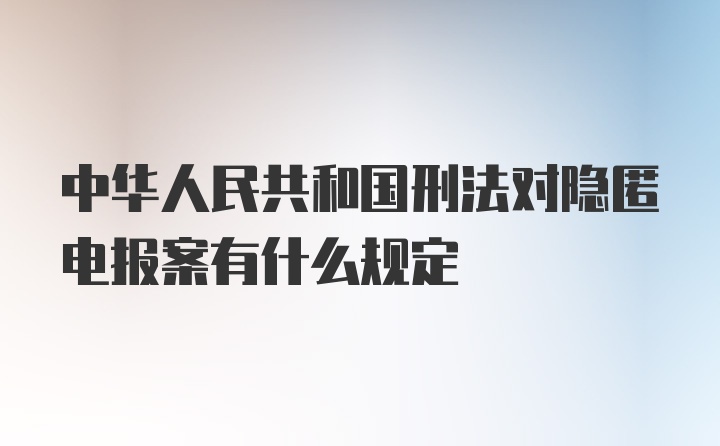 中华人民共和国刑法对隐匿电报案有什么规定