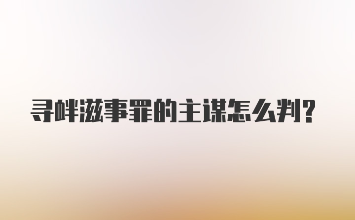 寻衅滋事罪的主谋怎么判？